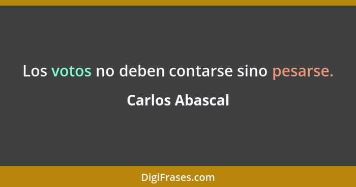 Los votos no deben contarse sino pesarse.... - Carlos Abascal