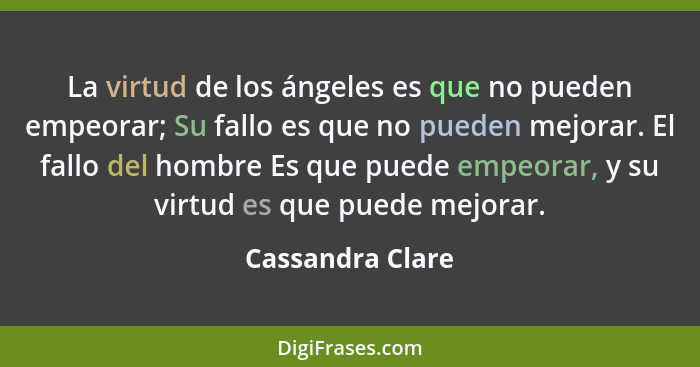 La virtud de los ángeles es que no pueden empeorar; Su fallo es que no pueden mejorar. El fallo del hombre Es que puede empeorar, y... - Cassandra Clare