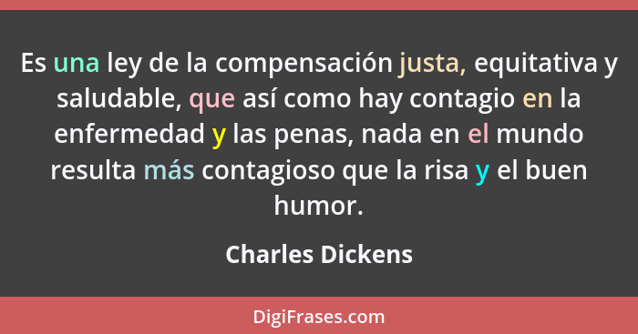 Es una ley de la compensación justa, equitativa y saluda­ble, que así como hay contagio en la enfermedad y las pe­nas, nada en el mu... - Charles Dickens