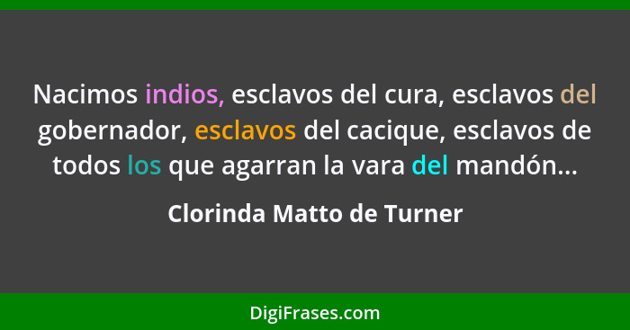 Nacimos indios, esclavos del cura, esclavos del gobernador, esclavos del cacique, esclavos de todos los que agarran la vara... - Clorinda Matto de Turner