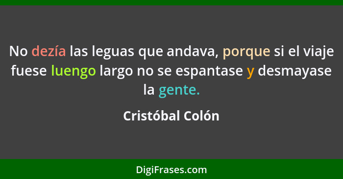 No dezía las leguas que andava, porque si el viaje fuese luengo largo no se espantase y desmayase la gente.... - Cristóbal Colón