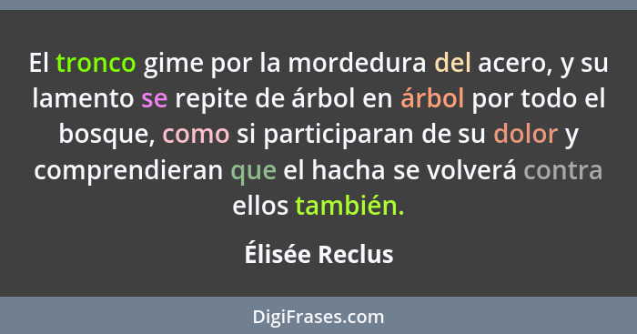 El tronco gime por la mordedura del acero, y su lamento se repite de árbol en árbol por todo el bosque, como si participaran de su dol... - Élisée Reclus