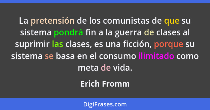 La pretensión de los comunistas de que su sistema pondrá fin a la guerra de clases al suprimir las clases, es una ficción, porque su sis... - Erich Fromm