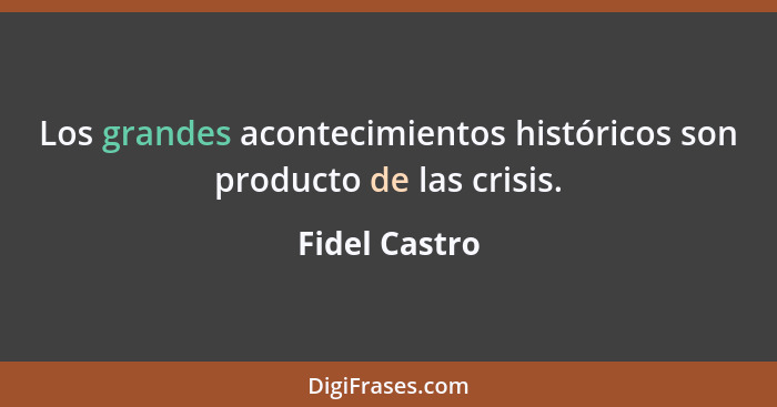 Los grandes acontecimientos históricos son producto de las crisis.... - Fidel Castro
