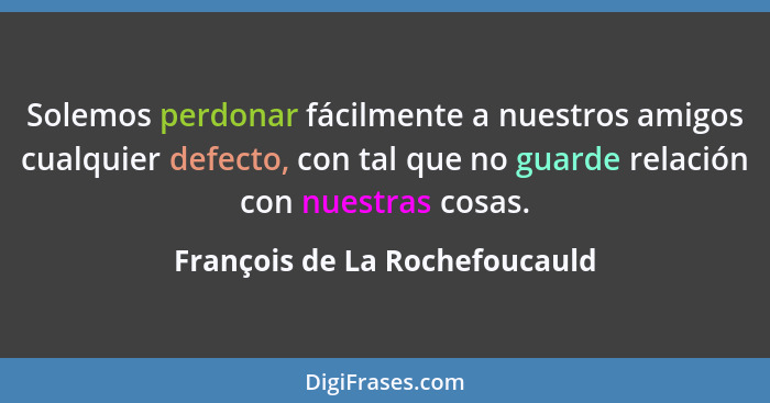 Solemos perdonar fácilmente a nuestros amigos cualquier defecto, con tal que no guarde relación con nuestras cosas.... - François de La Rochefoucauld
