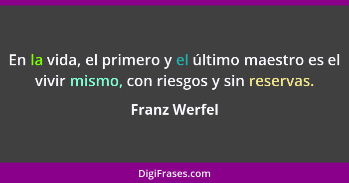 En la vida, el primero y el último maestro es el vivir mismo, con riesgos y sin reservas.... - Franz Werfel