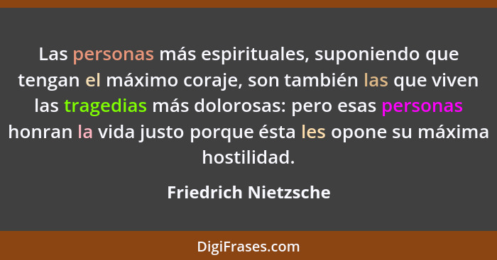 Las personas más espirituales, suponiendo que tengan el máximo coraje, son también las que viven las tragedias más dolorosas: pe... - Friedrich Nietzsche