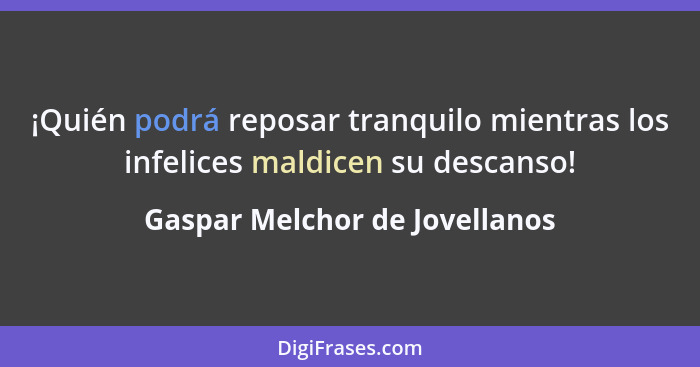 ¡Quién podrá reposar tranquilo mientras los infelices maldicen su descanso!... - Gaspar Melchor de Jovellanos