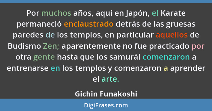 Por muchos años, aquí en Japón, el Karate permaneció enclaustrado detrás de las gruesas paredes de los templos, en particular aquel... - Gichin Funakoshi