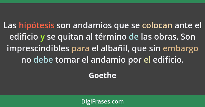 Las hipótesis son andamios que se colocan ante el edificio y se quitan al término de las obras. Son imprescindibles para el albañil, que sin... - Goethe