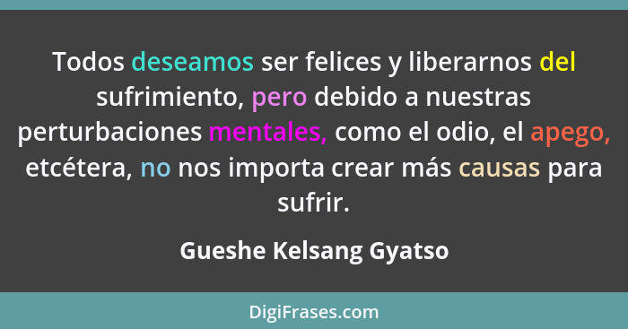 Todos deseamos ser felices y liberarnos del sufrimiento, pero debido a nuestras perturbaciones mentales, como el odio, el apeg... - Gueshe Kelsang Gyatso