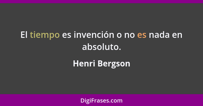 El tiempo es invención o no es nada en absoluto.... - Henri Bergson