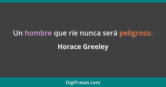 Un hombre que ríe nunca será peligroso.... - Horace Greeley