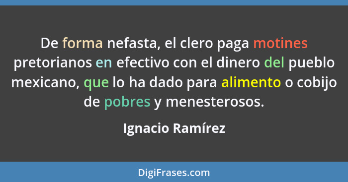 De forma nefasta, el clero paga motines pretorianos en efectivo con el dinero del pueblo mexicano, que lo ha dado para alimento o co... - Ignacio Ramírez