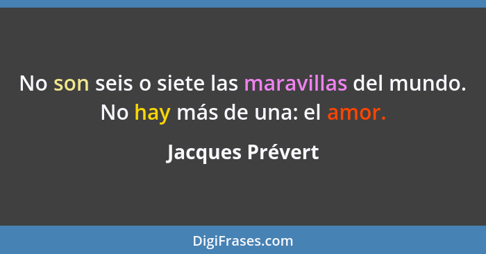 No son seis o siete las maravillas del mundo. No hay más de una: el amor.... - Jacques Prévert