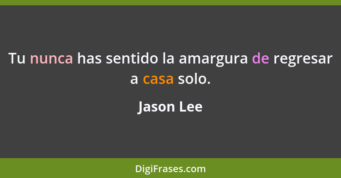 Tu nunca has sentido la amargura de regresar a casa solo.... - Jason Lee