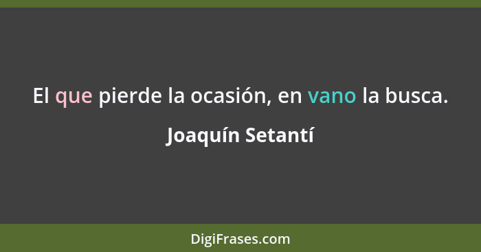 El que pierde la ocasión, en vano la busca.... - Joaquín Setantí