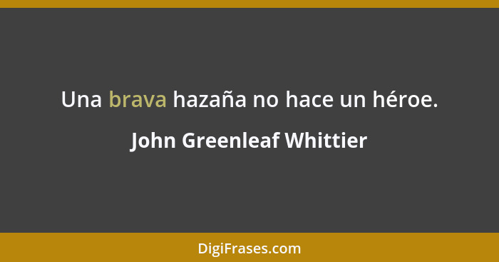 Una brava hazaña no hace un héroe.... - John Greenleaf Whittier