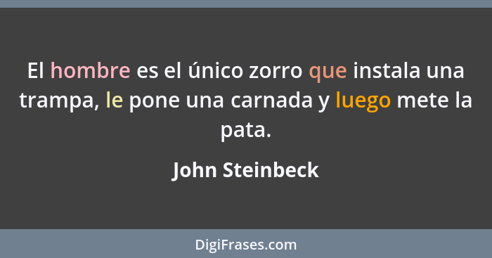 El hombre es el único zorro que instala una trampa, le pone una carnada y luego mete la pata.... - John Steinbeck