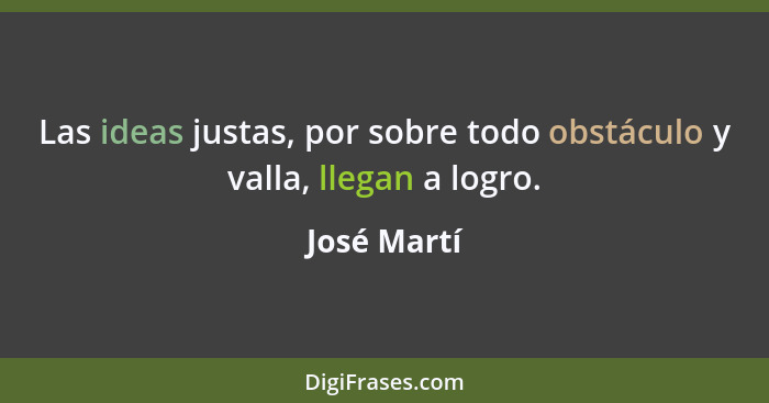 Las ideas justas, por sobre todo obstáculo y valla, llegan a logro.... - José Martí