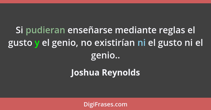 Si pudieran enseñarse mediante reglas el gusto y el genio, no existirían ni el gusto ni el genio..... - Joshua Reynolds