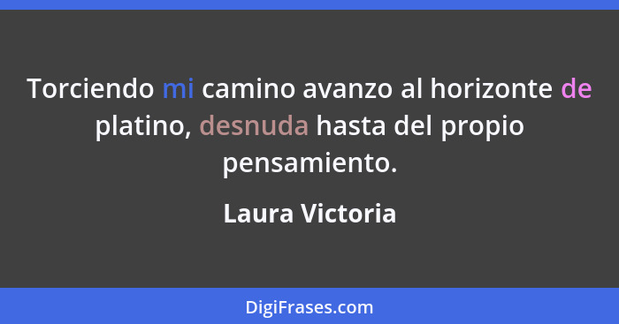 Torciendo mi camino avanzo al horizonte de platino, desnuda hasta del propio pensamiento.... - Laura Victoria