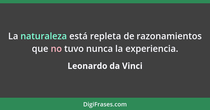 La naturaleza está repleta de razonamientos que no tuvo nunca la experiencia.... - Leonardo da Vinci