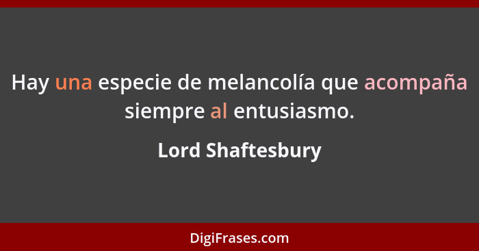 Hay una especie de melancolía que acompaña siempre al entusiasmo.... - Lord Shaftesbury