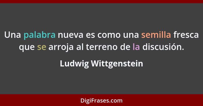 Una palabra nueva es como una semilla fresca que se arroja al terreno de la discusión.... - Ludwig Wittgenstein