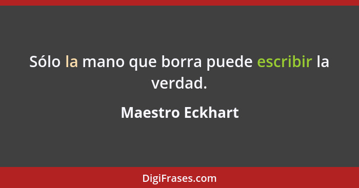 Sólo la mano que borra puede escribir la verdad.... - Maestro Eckhart