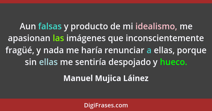 Aun falsas y producto de mi idealismo, me apasionan las imágenes que inconscientemente fragüé, y nada me haría renunciar a ella... - Manuel Mujica Láinez