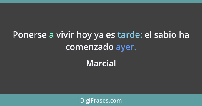 Ponerse a vivir hoy ya es tarde: el sabio ha comenzado ayer.... - Marcial