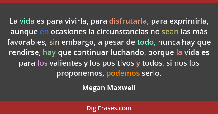 La vida es para vivirla, para disfrutarla, para exprimirla, aunque en ocasiones la circunstancias no sean las más favorables, sin emba... - Megan Maxwell