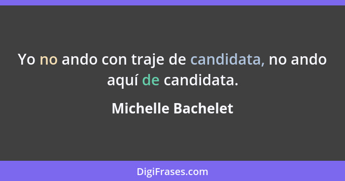 Yo no ando con traje de candidata, no ando aquí de candidata.... - Michelle Bachelet