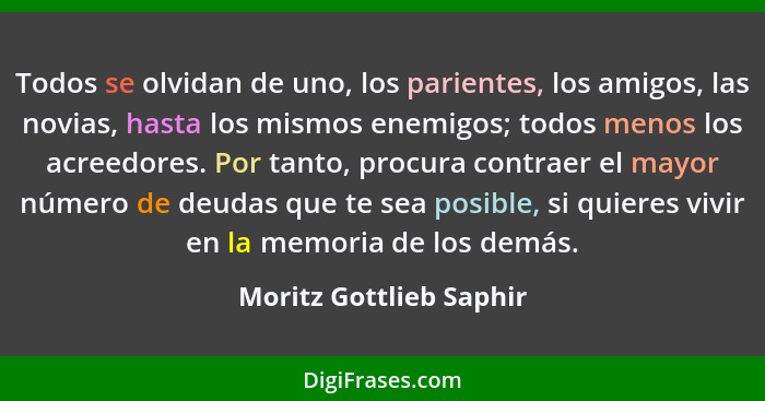 Todos se olvidan de uno, los parientes, los amigos, las novias, hasta los mismos enemigos; todos menos los acreedores. Por ta... - Moritz Gottlieb Saphir