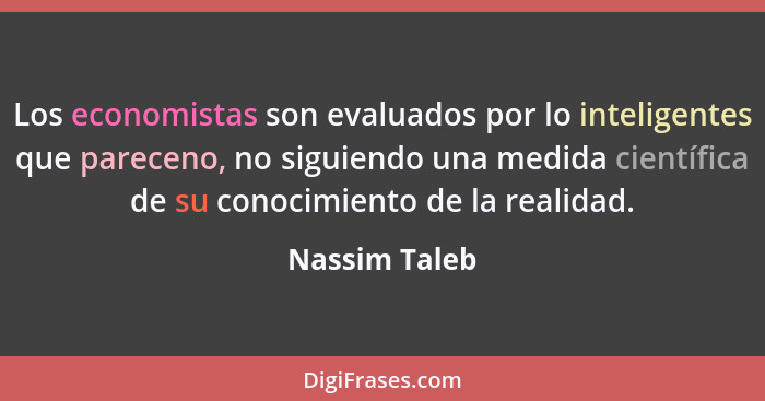 Los economistas son evaluados por lo inteligentes que pareceno, no siguiendo una medida científica de su conocimiento de la realidad.... - Nassim Taleb