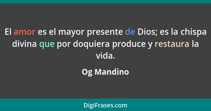 El amor es el mayor presente de Dios; es la chispa divina que por doquiera produce y restaura la vida.... - Og Mandino