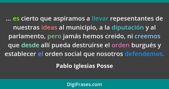 ... es cierto que aspiramos a llevar repesentantes de nuestras ideas al municipio, a la diputación y al parlamento, pero jamás... - Pablo Iglesias Posse