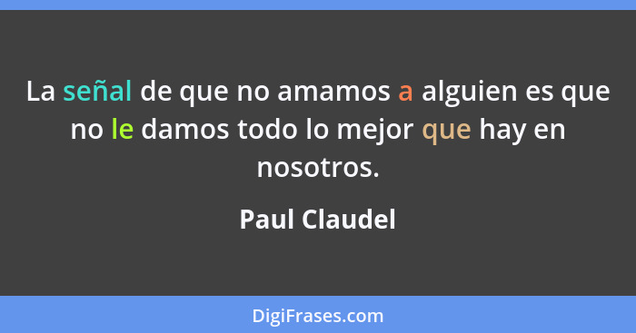 La señal de que no amamos a alguien es que no le damos todo lo mejor que hay en nosotros.... - Paul Claudel