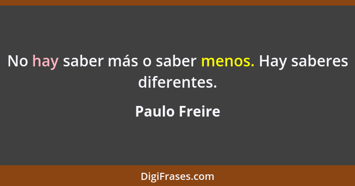 No hay saber más o saber menos. Hay saberes diferentes.... - Paulo Freire