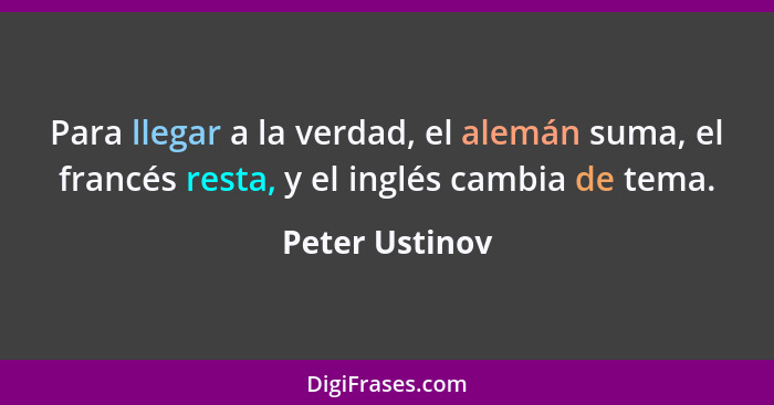 Para llegar a la verdad, el alemán suma, el francés resta, y el inglés cambia de tema.... - Peter Ustinov