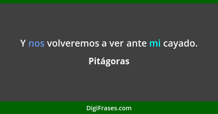 Y nos volveremos a ver ante mi cayado.... - Pitágoras