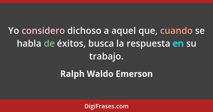 Yo considero dichoso a aquel que, cuando se habla de éxitos, busca la respuesta en su trabajo.... - Ralph Waldo Emerson