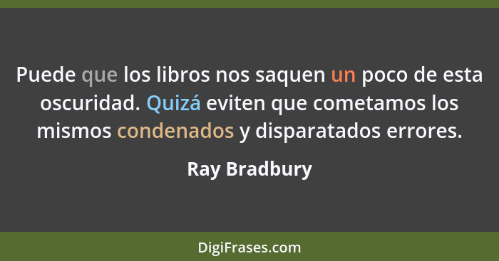 Puede que los libros nos saquen un poco de esta oscuridad. Quizá eviten que cometamos los mismos condenados y disparatados errores.... - Ray Bradbury