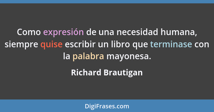 Como expresión de una necesidad humana, siempre quise escribir un libro que terminase con la palabra mayonesa.... - Richard Brautigan