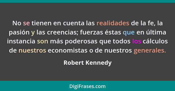 No se tienen en cuenta las realidades de la fe, la pasión y las creencias; fuerzas éstas que en última instancia son más poderosas qu... - Robert Kennedy