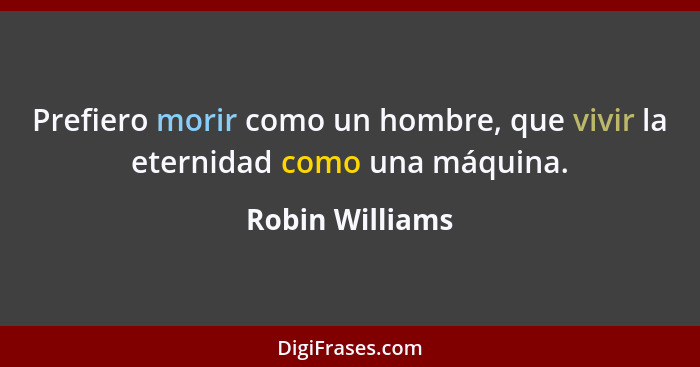 Prefiero morir como un hombre, que vivir la eternidad como una máquina.... - Robin Williams