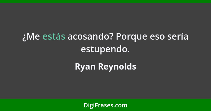 ¿Me estás acosando? Porque eso sería estupendo.... - Ryan Reynolds