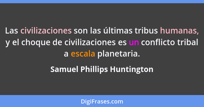 Las civilizaciones son las últimas tribus humanas, y el choque de civilizaciones es un conflicto tribal a escala planetar... - Samuel Phillips Huntington