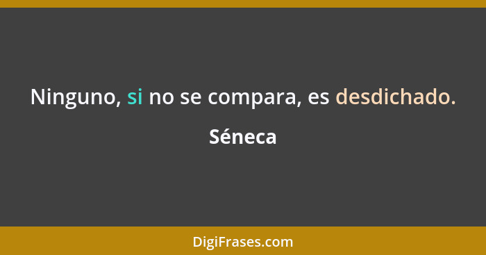 Ninguno, si no se compara, es desdichado.... - Séneca